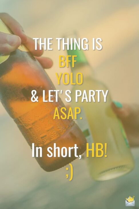 The thing is BFF, YOLO & let's party ASAP. In short, HB! ;)