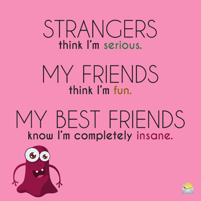 STRANGERS think I’m serious. MY FRIENDS think I’m fun. MY BEST FRIENDS know I’m completely insane.