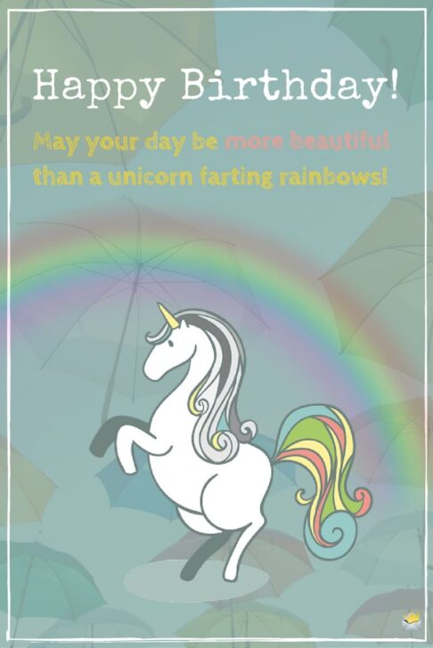 Happy Birthday! May your day be more beautiful than a unicorn farting rainbows!