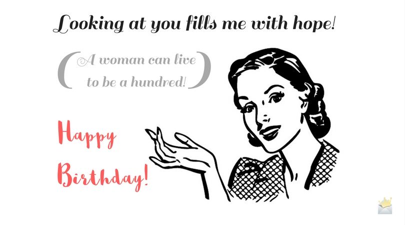 Sarcastic Birthday Quote for a Woman. Looking at you fills me with hope! A woman can live to be a hundred! Happy Birthday!