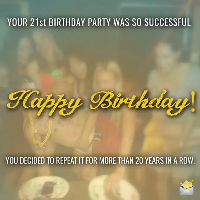 Funny Happy Birthday Wish on image of people at a birthday party. Your 21st Birthday party was SO successful you decided to celebrate it for more than 20 years in a row!