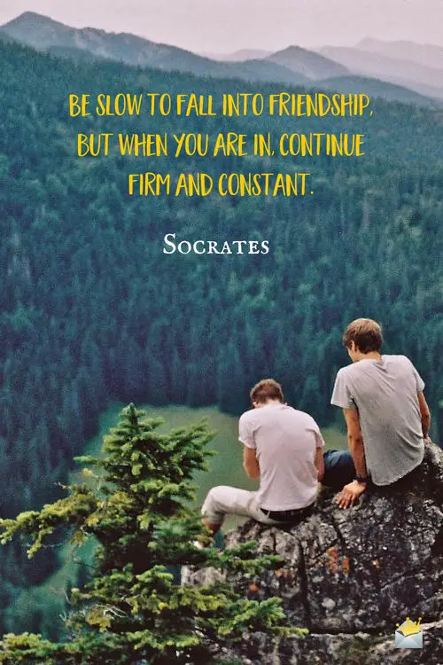 Be slow to fall into friendship; but when you are in, continue firm and constant. - Socrates