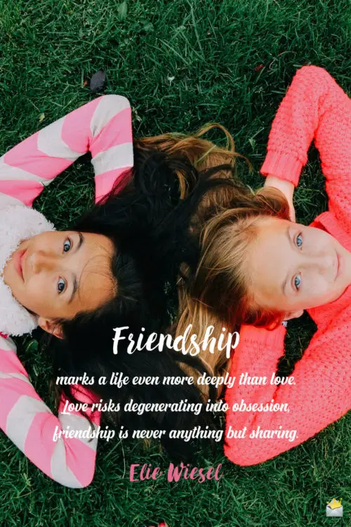 Friendship marks a life even more deeply than love. Love risks degenerating into obsession, friendship is never anything but sharing. - Elie Wiesel