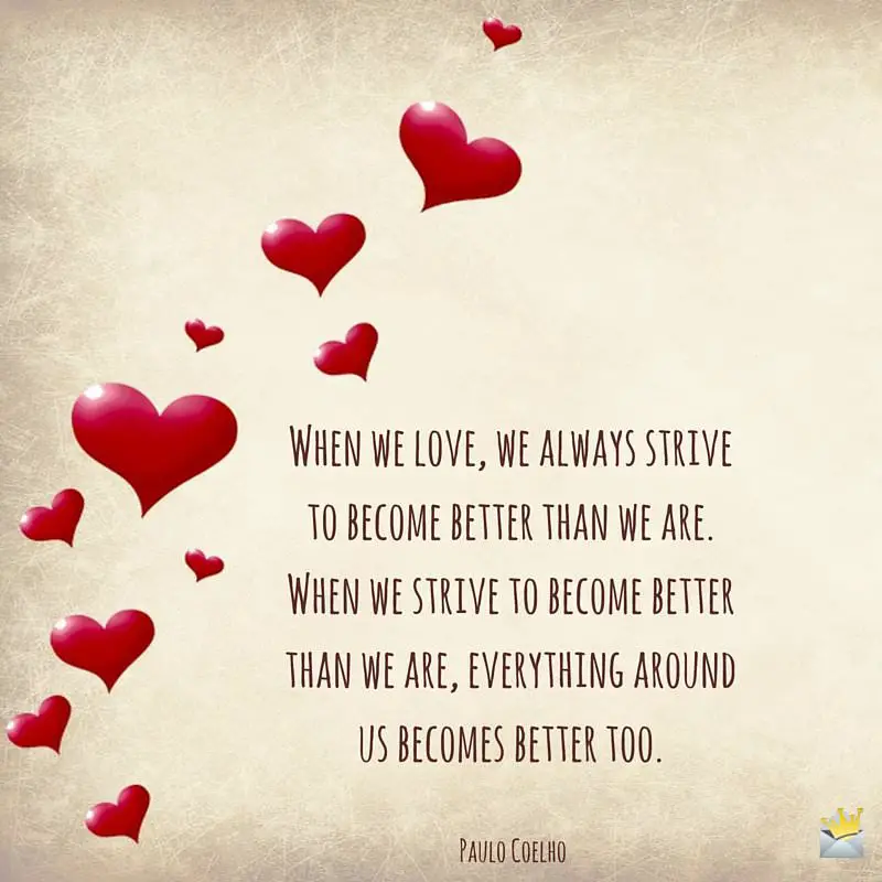 When we love, we always strive to become better than we are. When we strive to become better than we are, everything around us becomes better too.