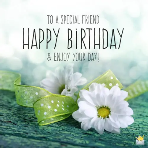 To a special friend. Happy birthday and enjoy your day.