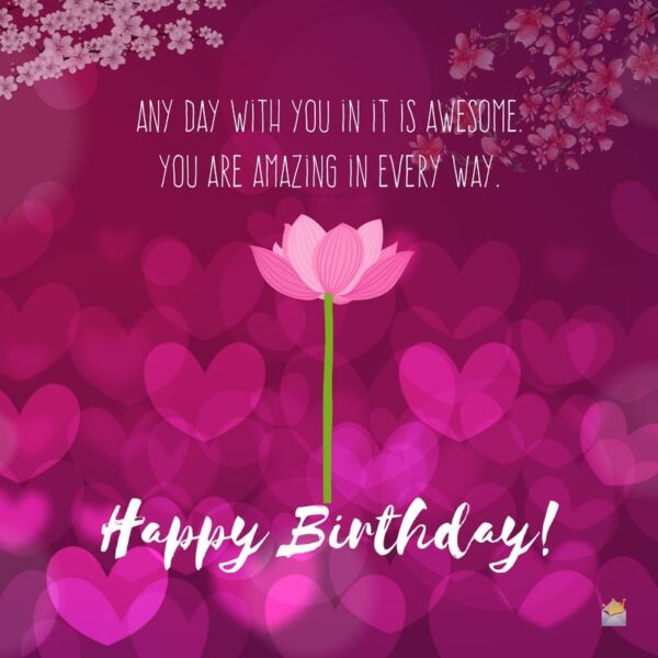 Any day with you in it is awesome. You are amazing in every way. Happy Birthday.