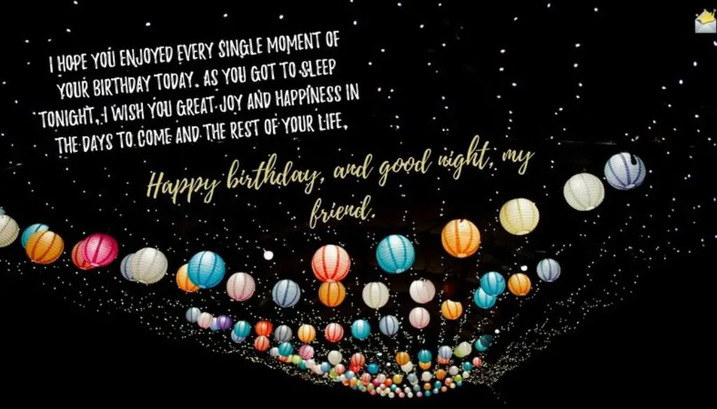 I hope you enjoyed every single moment of your birthday today. As you got to sleep tonight, I wish you great joy and happiness in the days to come and the rest of your life. Happy birthday, and good night, my friend.