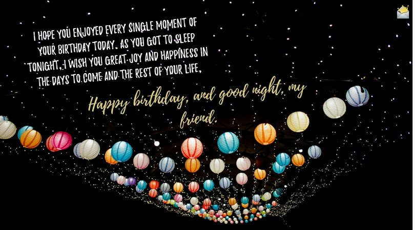 I hope you enjoyed every single moment of your birthday today. As you got to sleep tonight, I wish you great joy and happiness in the days to come and the rest of your life. Happy birthday, and good night, my friend.