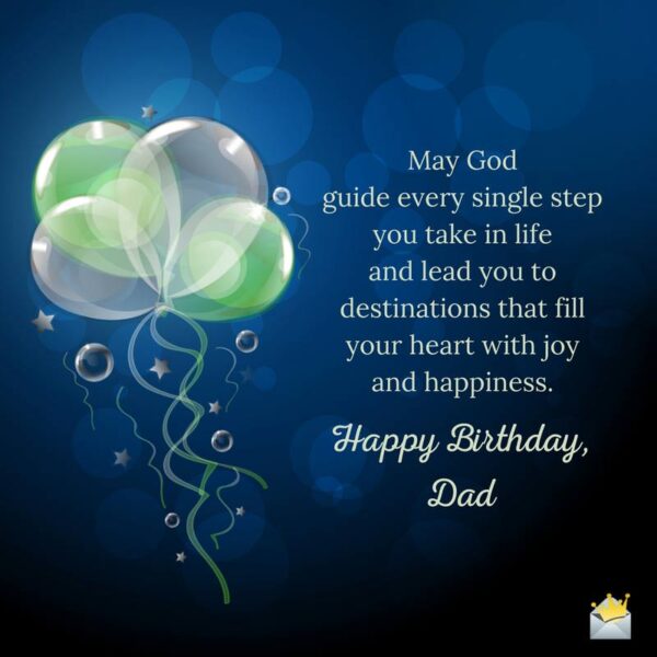 May God guide every single step you take in life and lead you to destinations that fill your heart with joy and happiness. Happy birthday, Dad.