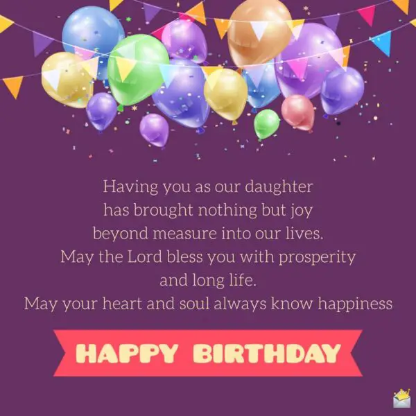 Having you as our daughter has brought nothing but joy beyond measure into our lives. May the Lord bless you with prosperity and long life. May your heart and soul always know happiness. Happy birthday!