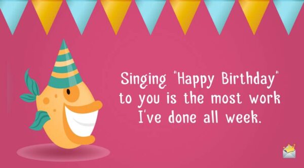 Singing "Happy Birthday" to you is the most work I've done all week.