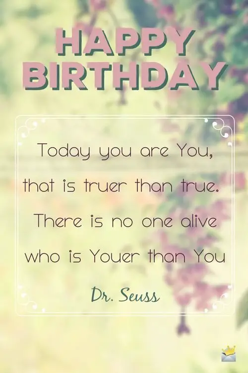 Today you are You, that is truer than true. There is no one alive who is Youer than you. - Dr Seuss