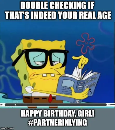 Double checking if that's indeed your real age. Happy Birthday, Girl!