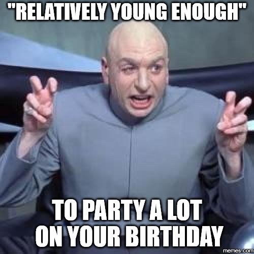 Relatively young enough to party a lot on your birthday.