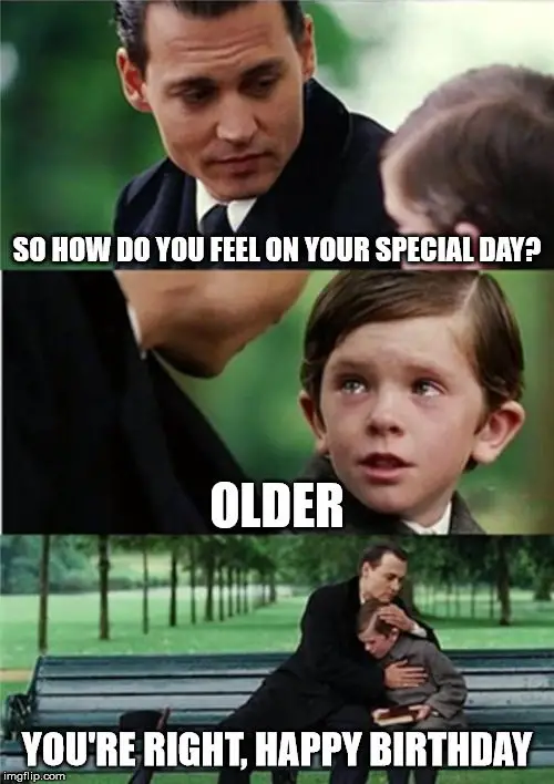 So how do you feel on your special day? Older. 