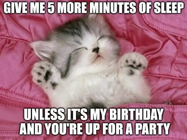 Give me 5 more minutes of sleep unless it's my birthday and you're up for a party.