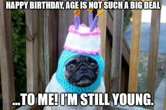 Happy birthday, age is not such a big deal... to me. Im still young!