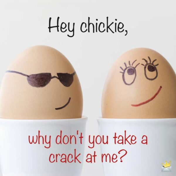 Hey chickie, why don't you take a crack at me?
