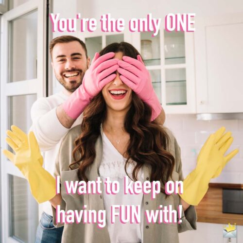 You're the only one I want to keep on having fun with!