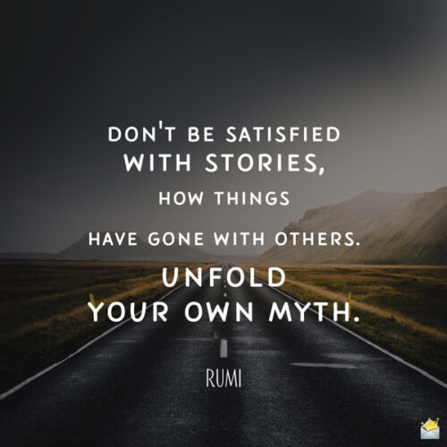Don't be satisfied with stories, how things have gone with others. Unfold your own myth. Rumi
