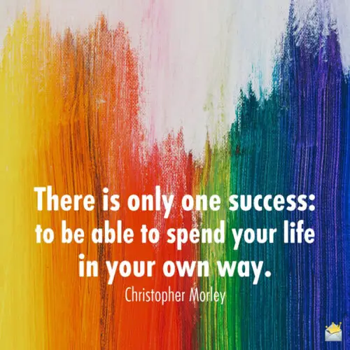 There is only one success: to be able to spend your life in your own way. Christopher Morley