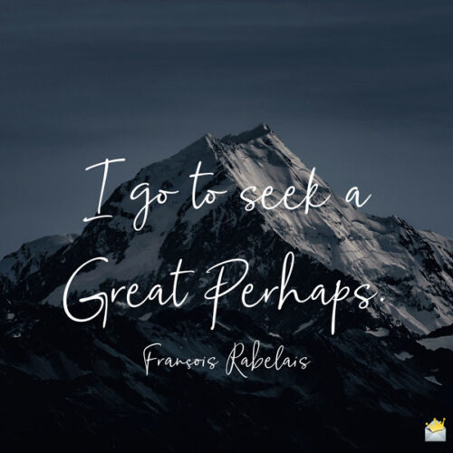 I go to seek a Great Perhaps. Fransois Rabelais