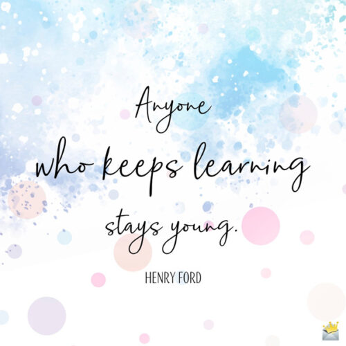 Anyone who keeps learning stays young. Henry Ford