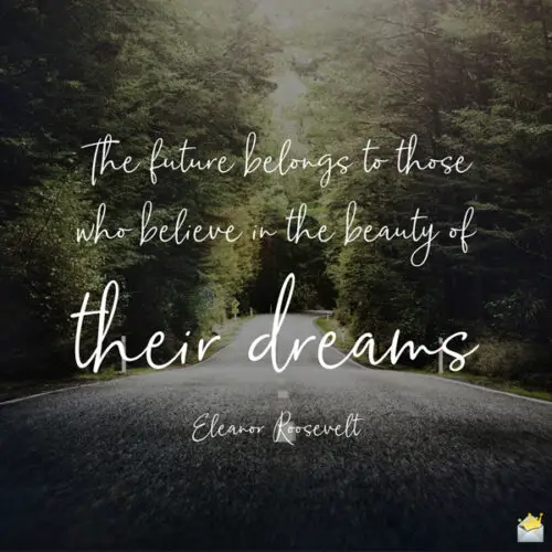 The future belongs to those who believe in the beauty of their dreams. Eleanor Roosevelt