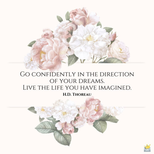 Go confidently in the direction of your dreams. Live the life you have imagined. Henry David Thoreau