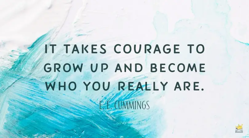 It takes courage to grow up and become who you really are. E.E. Cummings