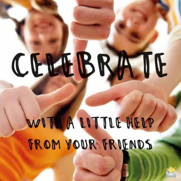 Celebrate with a little help from your friends.