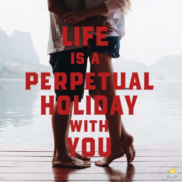 Life is a perpetual holiday with you.