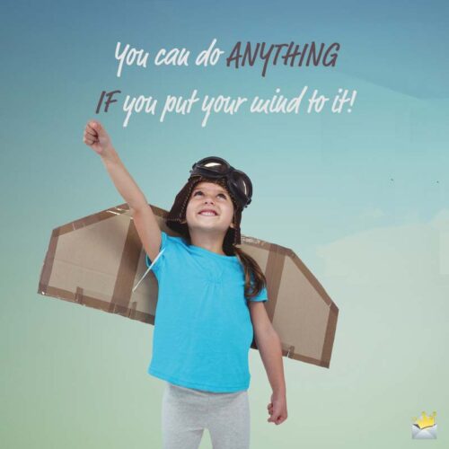 You can do anything if you put your mind to it.