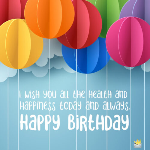 I wish you all the health and happiness today and always. Happy Birthday