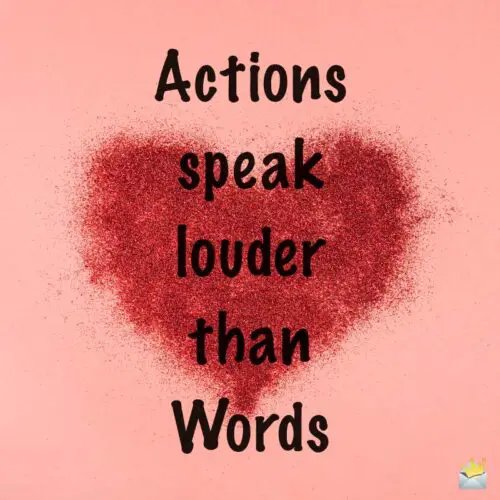 Action speak louder than Words.