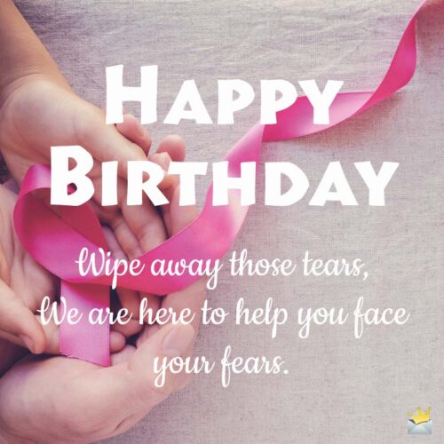 Happy Birthday. Wipe away those tears. We are here to help you face your fears.