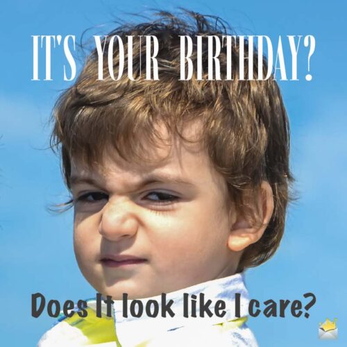 It's your birthday? Does it look like I care?