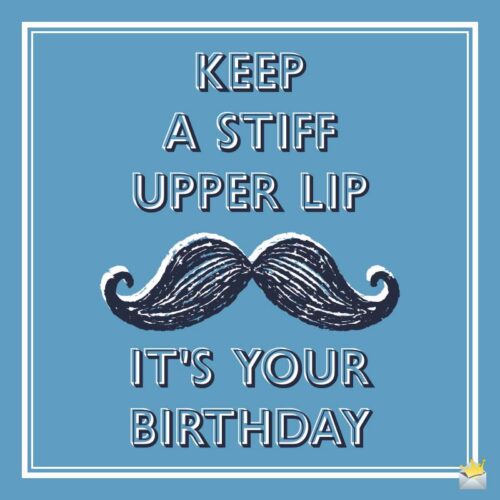 Keep a stiff upper lip: it's your birthday.