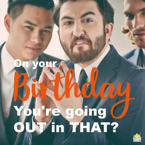 On your birthday, you're going out in THAT? Sarcastic birthday wishes.