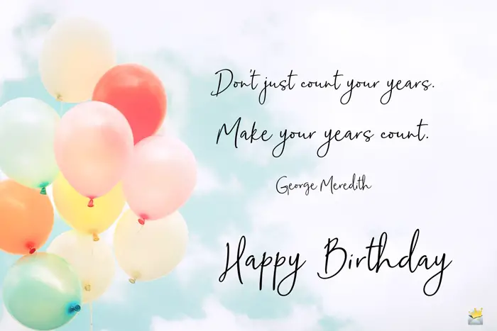 Don't just count your years. Make your years count. George Meredith. Happy Birthday