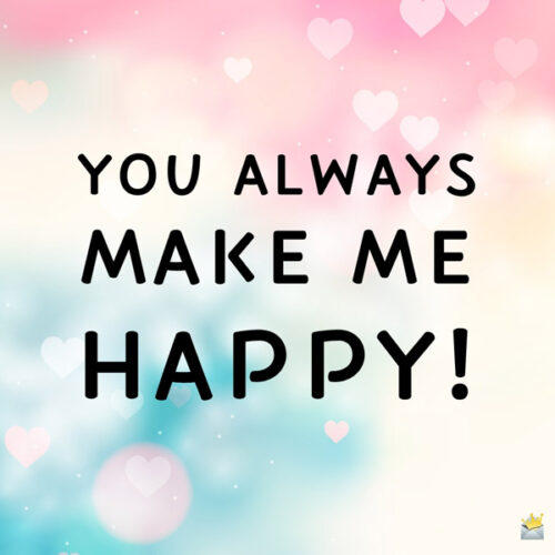 You always make me happy.