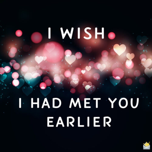 I wish I had met you earlier.