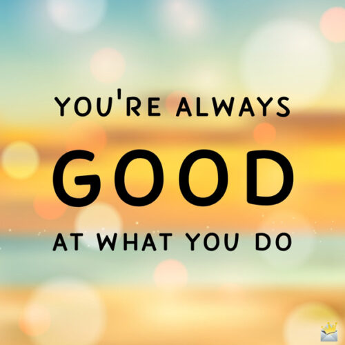 You're always good at what you do. 