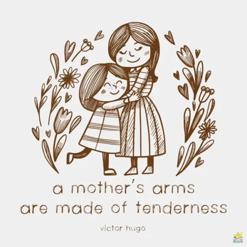 A mother's arms are made of tenderness. Victor Hugo.