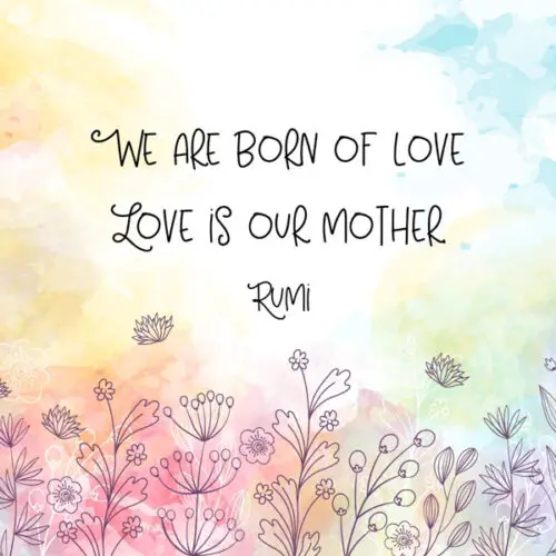 We are born of love. Love is our mother. Rumi