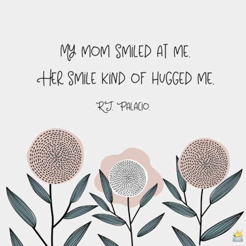 My mom smiled at me. Her smile kind of hugged me. R.J. Palacio