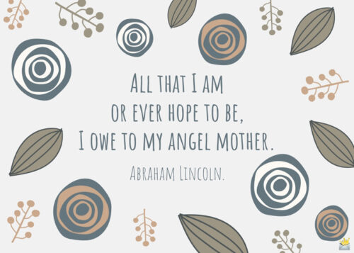 All that I am or ever hope to be, I owe to my angel mother. Abraham Lincoln