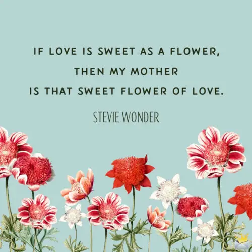 If love is sweet as a flower, then my mother is that sweet flower of love. Stevie Wonder