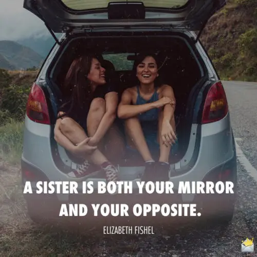 A sister is both your mirror and your opposite. Elizabeth Fishel