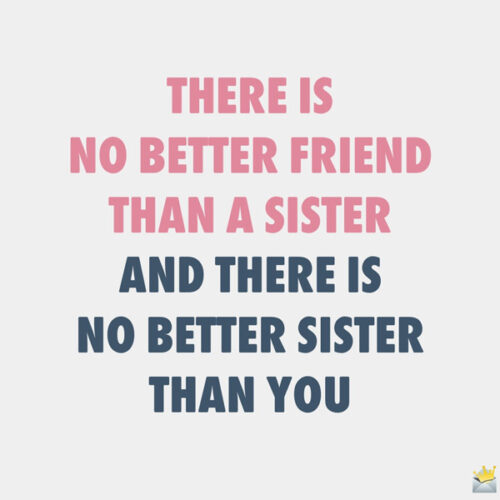 There is no better friend than a sister and there is no better sister than you.